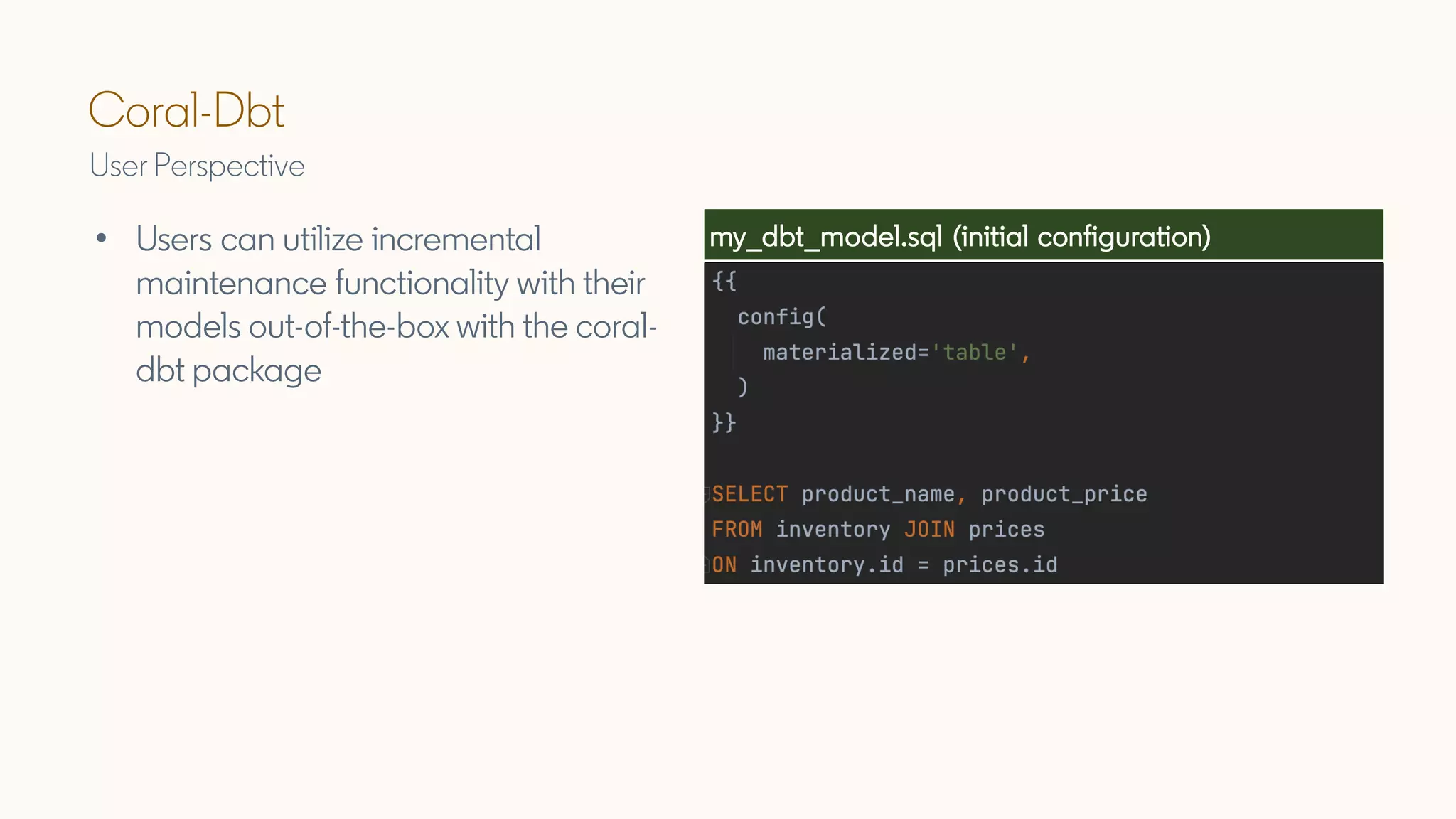 Coral-Dbt
User Perspective
• Users can utilize incremental
maintenance functionality with their
models out-of-the-box with the coral-
dbt package
my_dbt_model.sql (initial configuration)
 