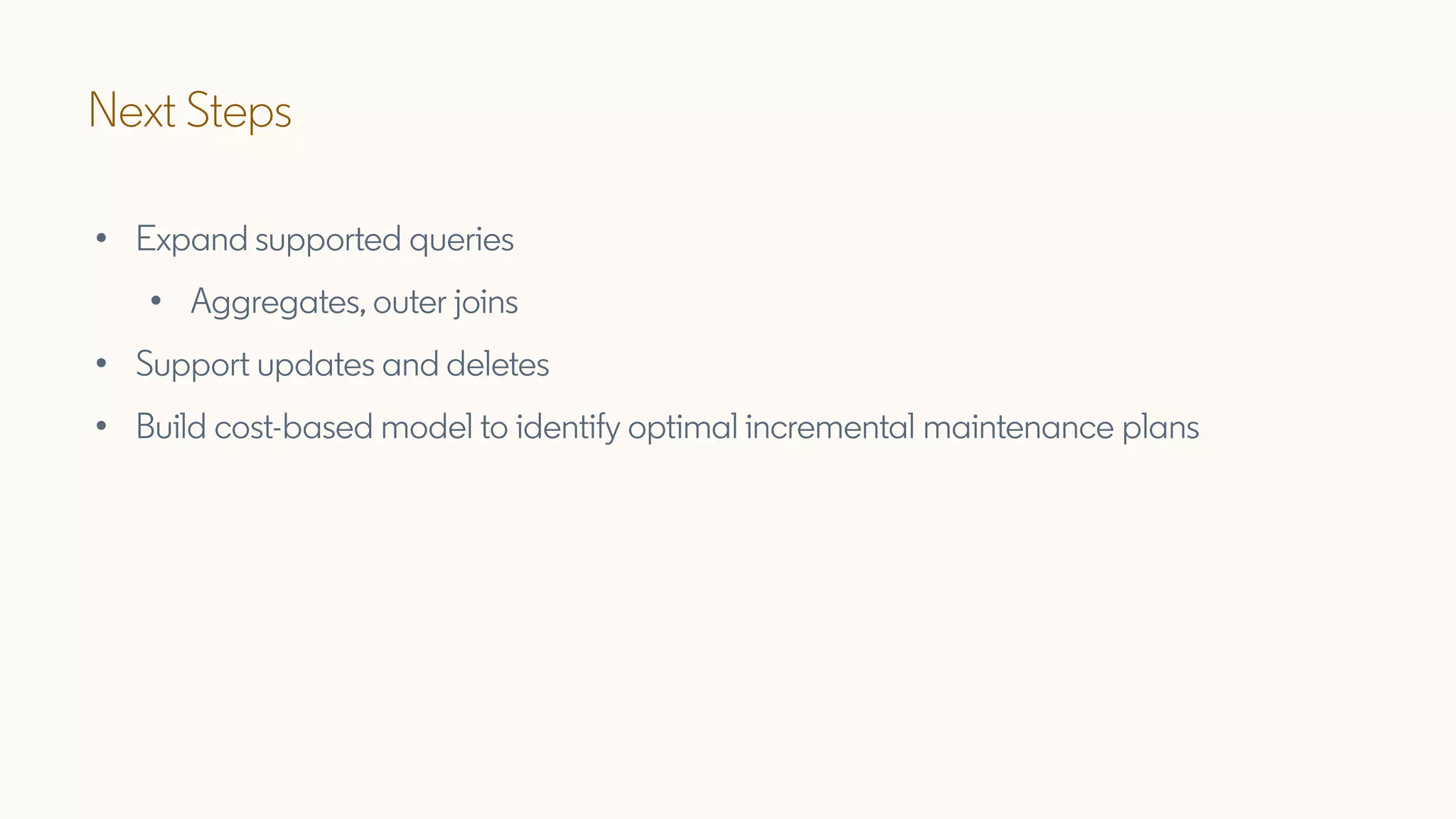 Next Steps
• Expand supported queries
• Aggregates, outer joins
• Support updates and deletes
• Build cost-based model to identify optimal incremental maintenance plans
 