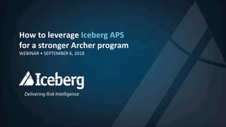 How	to	leverage	Iceberg	APS		
for	a	stronger	Archer	program	
WEBINAR	•	SEPTEMBER	6,	2018	
	
 
