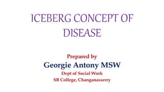 ICEBERG CONCEPT OF
DISEASE
Prepared by
Georgie Antony MSW
Dept of Social Work
SB College, Changanasserry
 
