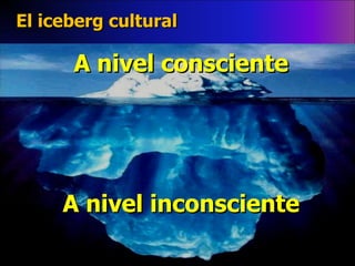 El iceberg cultural A nivel consciente A nivel inconsciente 