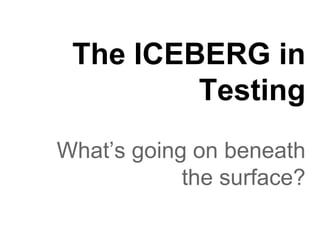 The ICEBERG in
Testing
What’s going on beneath
the surface?
 