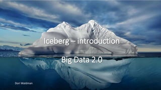 Iceberg – introduction
Big Data 2.0
Dori Waldman
 