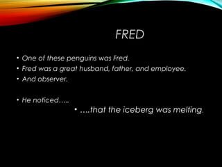 FRED
• One of these penguins was Fred.
• Fred was a great husband, father, and employee.
• And observer.
• He noticed…..
• ….that the iceberg was melting.
 