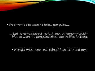 • Fred wanted to warn his fellow penguins….
... but he remembered the last time someone—Harold--
tried to warn the penguins about the melting iceberg.
• Harold was now ostracized from the colony.
 