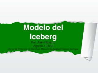 Modelo del
Iceberg
Por: Alan Navarro
Agosto 1-2016
Curso de Dinámica de Sistemas, Maestría en Gestión Integral del Agua
 