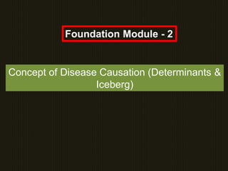 Concept of Disease Causation (Determinants &
Iceberg)
Foundation Module - 2
 