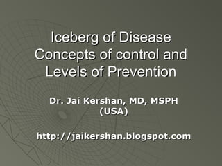 Iceberg of DiseaseIceberg of Disease
Concepts of control andConcepts of control and
Levels of PreventionLevels of Prevention
Dr. Jai Kershan, MD, MSPHDr. Jai Kershan, MD, MSPH
(USA)(USA)
http://jaikershan.blogspot.comhttp://jaikershan.blogspot.com
 