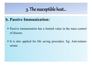 3. The susceptible host…
b. Passive Immunization:
 Passive immunization has a limited value in the mass control
of disease.
 It is also applied for life saving procedure. Eg: Anti-tetanus
serum.
 