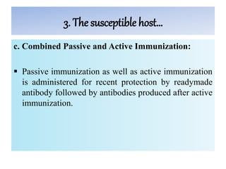 3. The susceptible host…
c. Combined Passive and Active Immunization:
 Passive immunization as well as active immunization
is administered for recent protection by readymade
antibody followed by antibodies produced after active
immunization.
 