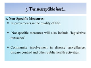 3. The susceptible host…
e. Non-Specific Measures:
 Improvements in the quality of life.
 Nonspecific measures will also include "legislative
measures”
 Community involvement in disease surveillance,
disease control and other public health activities.
 