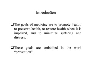 Introduction
The goals of medicine are to promote health,
to preserve health, to restore health when it is
impaired, and to minimize suffering and
distress.
These goals are embodied in the word
“prevention”.
 