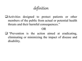 definition
Activities designed to protect patients or other
members of the public from actual or potential health
threats and their harmful consequences.”
OR
 “Prevention is the action aimed at eradicating,
eliminating or minimizing the impact of disease and
disability.
 
