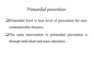 Primordial prevention
Primordial level is best level of prevention for non-
communicable diseases.
The main intervention in primordial prevention is
through individual and mass education.
 