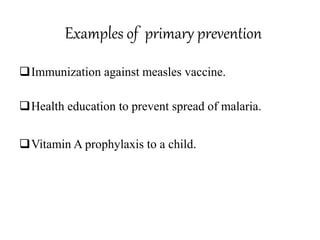 Examples of primary prevention
Immunization against measles vaccine.
Health education to prevent spread of malaria.
Vitamin A prophylaxis to a child.
 