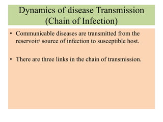 Dynamics of disease Transmission
(Chain of Infection)
• Communicable diseases are transmitted from the
reservoir/ source of infection to susceptible host.
• There are three links in the chain of transmission.
 