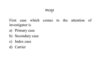 mcqs
First case which comes to the attention of
investigator is
a) Primary case
b) Secondary case
c) Index case
d) Carrier
 