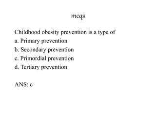 mcqs
Childhood obesity prevention is a type of
a. Primary prevention
b. Secondary prevention
c. Primordial prevention
d. Tertiary prevention
ANS: c
 