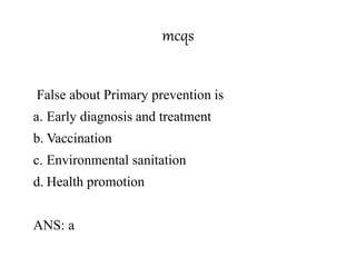 mcqs
False about Primary prevention is
a. Early diagnosis and treatment
b. Vaccination
c. Environmental sanitation
d. Health promotion
ANS: a
 