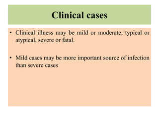 Clinical cases
• Clinical illness may be mild or moderate, typical or
atypical, severe or fatal.
• Mild cases may be more important source of infection
than severe cases
 