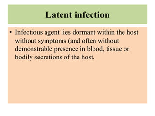 Latent infection
• Infectious agent lies dormant within the host
without symptoms (and often without
demonstrable presence in blood, tissue or
bodily secretions of the host.
 