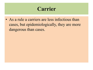 Carrier
• As a rule a carriers are less infectious than
cases, but epidemiologically, they are more
dangerous than cases.
 