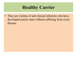 Healthy Carrier
• They are victims of sub clinical infection who have
developed carrier state without suffering from overt
disease.
 