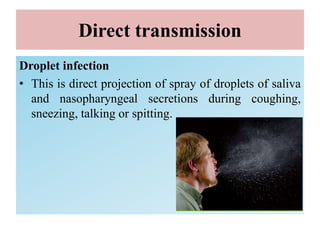 Direct transmission
Droplet infection
• This is direct projection of spray of droplets of saliva
and nasopharyngeal secretions during coughing,
sneezing, talking or spitting.
 
