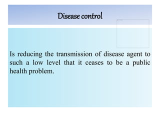 Disease control
Is reducing the transmission of disease agent to
such a low level that it ceases to be a public
health problem.
 