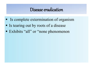 Disease eradication
 Is complete extermination of organism
 Is tearing out by roots of a disease
 Exhibits “all” or “none phenomenon
 
