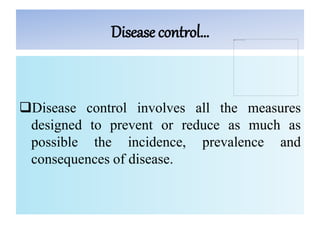 Disease control…
Disease control involves all the measures
designed to prevent or reduce as much as
possible the incidence, prevalence and
consequences of disease.
 