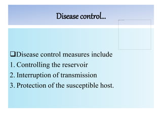 Disease control…
Disease control measures include
1. Controlling the reservoir
2. Interruption of transmission
3. Protection of the susceptible host.
 