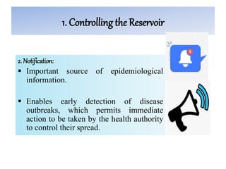 1. Controlling the Reservoir
2. Notification:
 Important source of epidemiological
information.
 Enables early detection of disease
outbreaks, which permits immediate
action to be taken by the health authority
to control their spread.
 