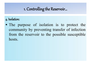 1. Controlling the Reservoir…
4. Isolation:
 The purpose of isolation is to protect the
community by preventing transfer of infection
from the reservoir to the possible susceptible
hosts.
 