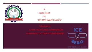A
Project report
On
“IOT BASE SMART GLASSES”
Submitted to
V.P.M.P. POLYTECHNIC, GANDHINAGAR
DEPARTMENT OF COMPUTER ENGINEERING
 