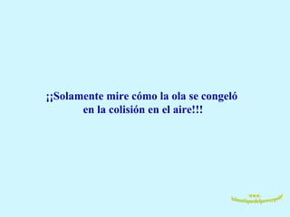 ¡¡Solamente mire cómo la ola se congeló  en la colisión en el aire!!! 