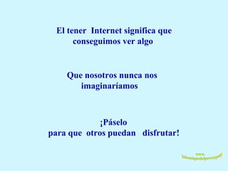 El tener  Internet significa que conseguimos ver algo  ¡ Que nosotros nunca nos imaginaríamos !  ¡Páselo  para que  otros puedan  disfrutar!      