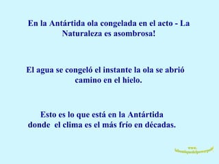    En la Antártida ola congelada en el acto - La Naturaleza es asombrosa!      El agua se congeló el instante la ola se abrió  camino en el hielo.   Esto es lo que está en la Antártida  donde  el clima es el más frío en décadas.  