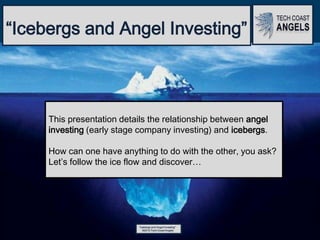 “Icebergs and Angel Investing”
©2013 Tech Coast Angels
“Icebergs and Angel Investing”
This presentation details the relationship between angel
investing (early stage company investing) and icebergs.
How can one have anything to do with the other, you ask?
Let’s follow the ice flow and discover…
 