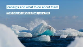 Icebergs and what to do about them
TODD SOULAS | LEVELS CONF | JULY 2018
 