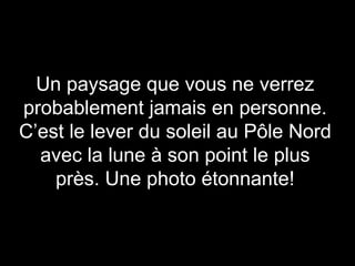 Un paysage que vous ne verrez probablement jamais en personne. C’est le lever du soleil au Pôle Nord avec la lune à son point le plus près. Une photo étonnante! 