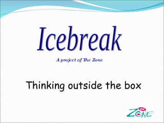 Icebreak A project of The Zone Thinking outside the box 