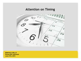LOGO AREA
+55 32 3836 55 55
+55 32 9685 55 55
Default address Avenue, 4214,
Postal code 80.250-210 / Curitiba PR BR
www.default.com
___________________________________________
__________
MONTHLY HELLO
Rumah MC Indonesia
June 27th, 2015
Attention on Timing
 