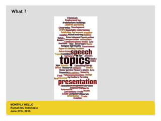 LOGO AREA
+55 32 3836 55 55
+55 32 9685 55 55
Default address Avenue, 4214,
Postal code 80.250-210 / Curitiba PR BR
www.default.com
___________________________________________
__________
What ?
MONTHLY HELLO
Rumah MC Indonesia
June 27th, 2015
 