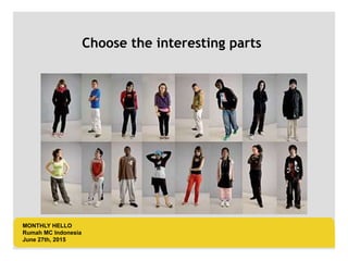 LOGO AREA
+55 32 3836 55 55
+55 32 9685 55 55
Default address Avenue, 4214,
Postal code 80.250-210 / Curitiba PR BR
www.default.com
___________________________________________
__________
Choose the interesting parts
MONTHLY HELLO
Rumah MC Indonesia
June 27th, 2015
 