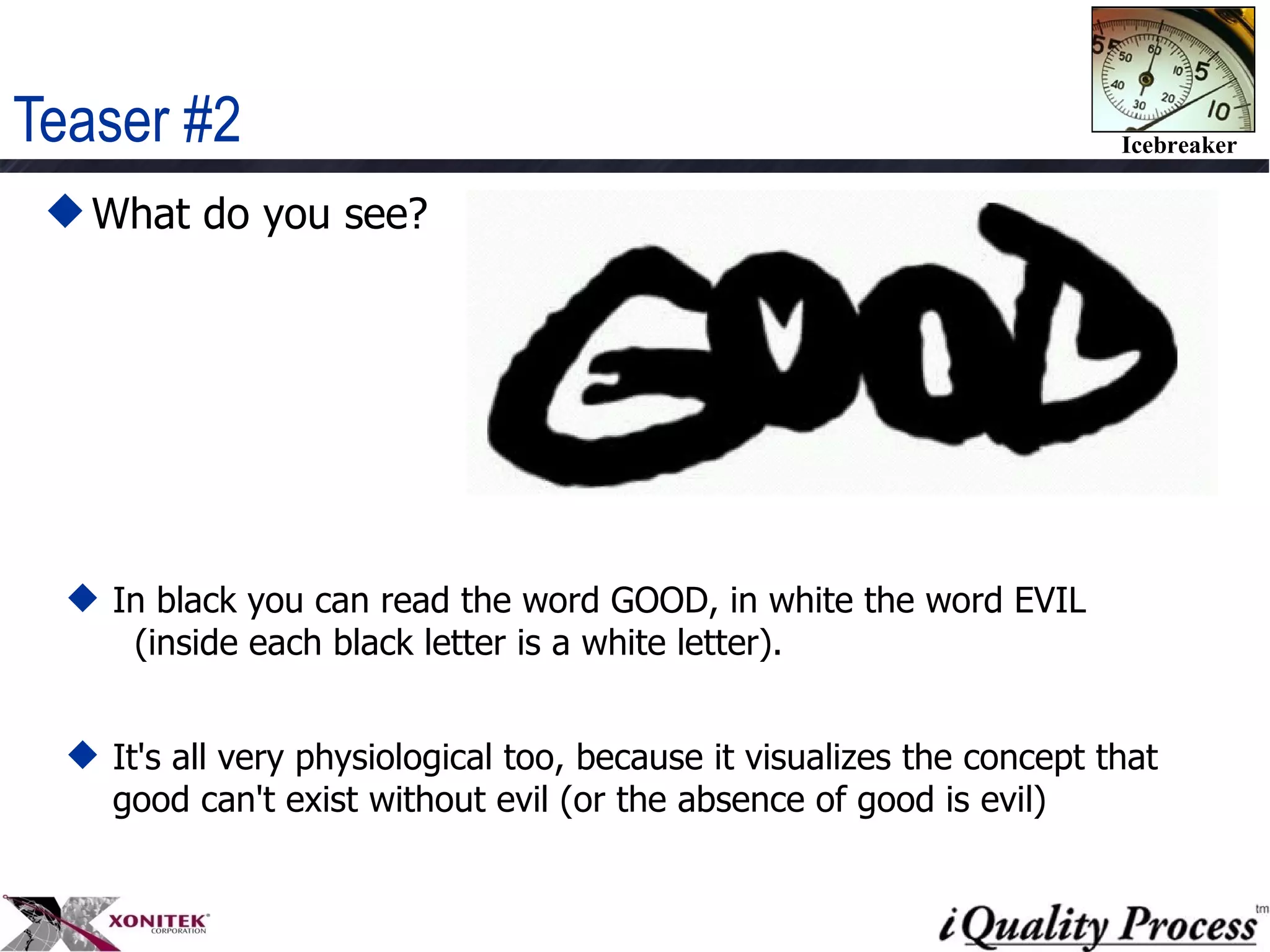Teaser #2 What do you see?  In black you can read the word GOOD, in white the word EVIL  (inside each black letter is a white letter).  It's all very physiological too, because it visualizes the concept that good can't exist without evil (or the absence of good is evil) 
