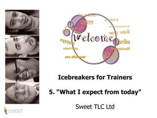 Icebreakers for Trainers 5. “What I expect from today” Sweet TLC Ltd 