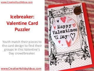 www.CreativeYouthIdeas.com




     Icebreaker:
    Valentine Card
        Puzzler

Youth match their pieces to
the card design to find their
 groups in this Valentine's
     Day crowdbreaker.



www.CreativeHolidayIdeas.com
 