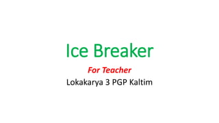 Ice Breaker
For Teacher
Lokakarya 3 PGP Kaltim
 