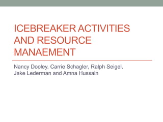 ICEBREAKER ACTIVITIES
AND RESOURCE
MANAEMENT
Nancy Dooley, Carrie Schagler, Ralph Seigel,
Jake Lederman and Amna Hussain
 